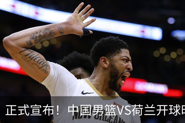 正式宣布！中国男篮VS荷兰开球时间确定，央视直播，郭士强争胜